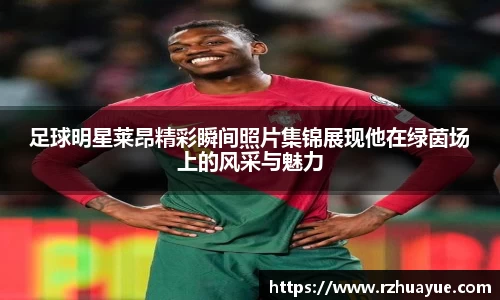 足球明星莱昂精彩瞬间照片集锦展现他在绿茵场上的风采与魅力