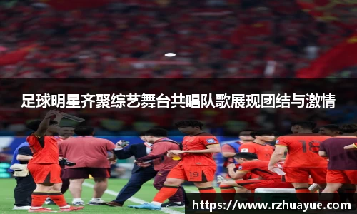 足球明星齐聚综艺舞台共唱队歌展现团结与激情