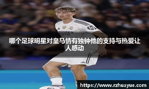 哪个足球明星对皇马情有独钟他的支持与热爱让人感动